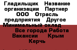 Гладильщик › Название организации ­ Партнер, ООО › Отрасль предприятия ­ Другое › Минимальный оклад ­ 20 000 - Все города Работа » Вакансии   . Крым,Керчь